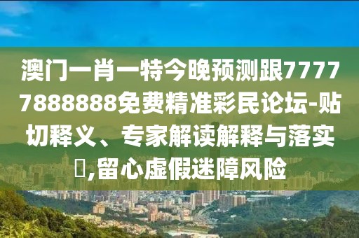 澳門(mén)一肖一特今晚預測跟77777888888免費精準彩民論壇-貼切釋義、專(zhuān)家解讀解釋與落實(shí)?,留心虛假迷障風(fēng)險