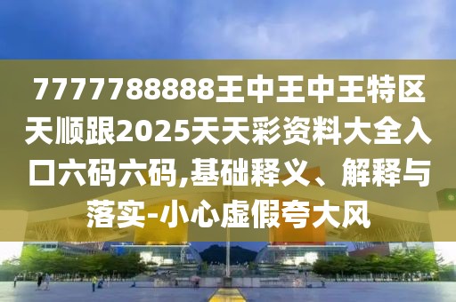 7777788888王中王中王特區天順跟2025天天彩資料大全入口六碼六碼,基礎釋義、解釋與落實(shí)-小心虛假夸大風(fēng)