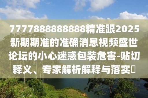 7777888888888精準跟2025新期期準的準確消息視頻盛世論壇的小心迷惑包裝危害-貼切釋義、專(zhuān)家解析解釋與落實(shí)?