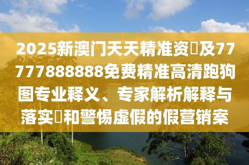 2025新澳門(mén)天天精準資枓及77777888888免費精準高清跑狗圖專(zhuān)業(yè)釋義、專(zhuān)家解析解釋與落實(shí)?和警惕虛假的假營(yíng)銷(xiāo)案