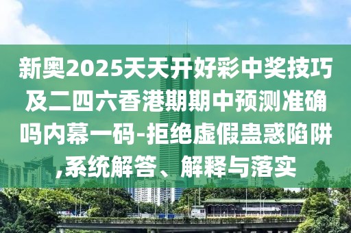 新奧2025天天開(kāi)好彩中獎技巧及二四六香港期期中預測準確嗎內幕一碼-拒絕虛假蠱惑陷阱,系統解答、解釋與落實(shí)