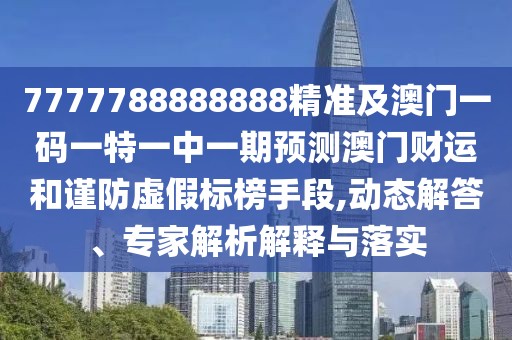 7777788888888精準及澳門(mén)一碼一特一中一期預測澳門(mén)財運和謹防虛假標榜手段,動(dòng)態(tài)解答、專(zhuān)家解析解釋與落實(shí)