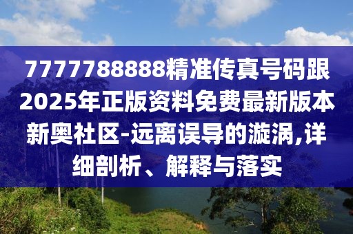 7777788888精準傳真號碼跟2025年正版資料免費最新版本新奧社區-遠離誤導的漩渦,詳細剖析、解釋與落實(shí)