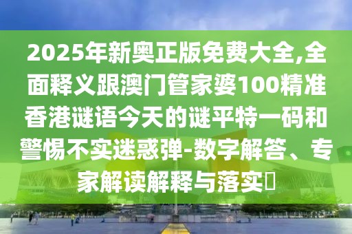 2025年新奧正版免費大全,全面釋義跟澳門(mén)管家婆100精準香港謎語(yǔ)今天的謎平特一碼和警惕不實(shí)迷惑彈-數字解答、專(zhuān)家解讀解釋與落實(shí)?