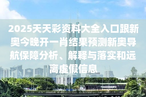 2025天天彩資料大全入口跟新奧今晚開(kāi)一肖結果預測新奧導航保障分析、解釋與落實(shí)和遠離虛假信息