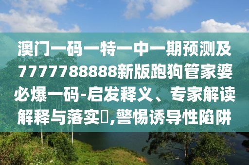 澳門(mén)一碼一特一中一期預測及7777788888新版跑狗管家婆必爆一碼-啟發(fā)釋義、專(zhuān)家解讀解釋與落實(shí)?,警惕誘導性陷阱