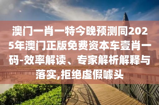 澳門(mén)一肖一特今晚預測同2025年澳門(mén)正版免費資本車(chē)壹肖一碼-效率解讀、專(zhuān)家解析解釋與落實(shí),拒絕虛假噱頭