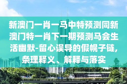 新澳門(mén)一肖一馬中特預測同新澳門(mén)特一肖下一期預測馬會(huì )生活幽默-留心誤導的假幌子鏈,條理釋義、解釋與落實(shí)