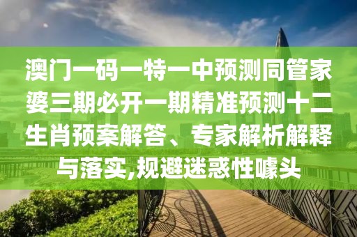 澳門(mén)一碼一特一中預測同管家婆三期必開(kāi)一期精準預測十二生肖預案解答、專(zhuān)家解析解釋與落實(shí),規避迷惑性噱頭