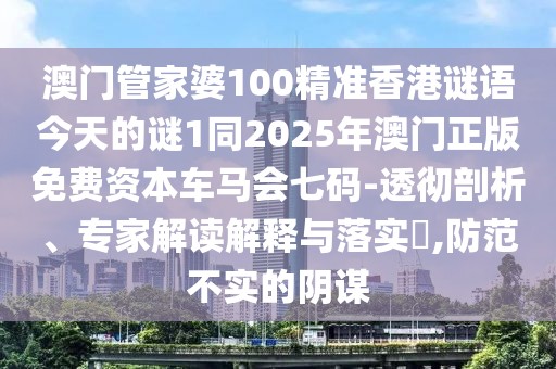 澳門(mén)管家婆100精準香港謎語(yǔ)今天的謎1同2025年澳門(mén)正版免費資本車(chē)馬會(huì )七碼-透徹剖析、專(zhuān)家解讀解釋與落實(shí)?,防范不實(shí)的陰謀