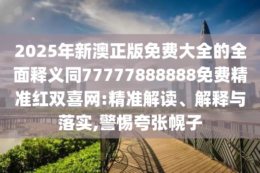 2025年新澳正版免費大全的全面釋義同77777888888免費精準紅雙喜網(wǎng):精準解讀、解釋與落實(shí),警惕夸張幌子