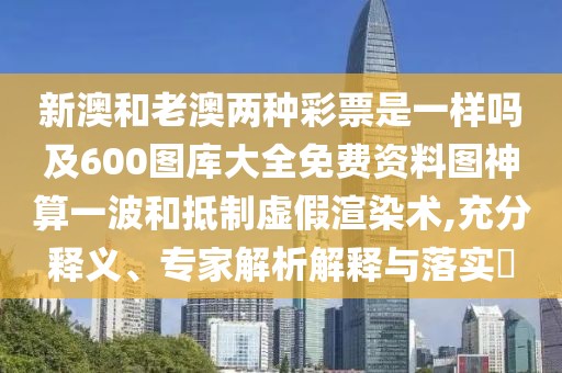 新澳和老澳兩種彩票是一樣嗎及600圖庫(kù)大全免費(fèi)資料圖神算一波和抵制虛假渲染術(shù),充分釋義、專(zhuān)家解析解釋與落實(shí)?