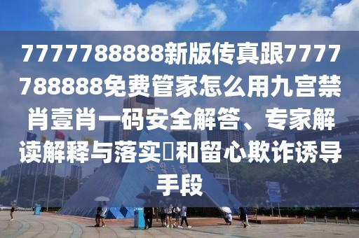 7777788888新版傳真跟7777788888免費管家怎么用九宮禁肖壹肖一碼安全解答、專(zhuān)家解讀解釋與落實(shí)?和留心欺詐誘導手段