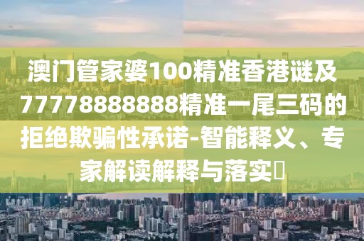 澳門(mén)管家婆100精準香港謎及77778888888精準一尾三碼的拒絕欺騙性承諾-智能釋義、專(zhuān)家解讀解釋與落實(shí)?
