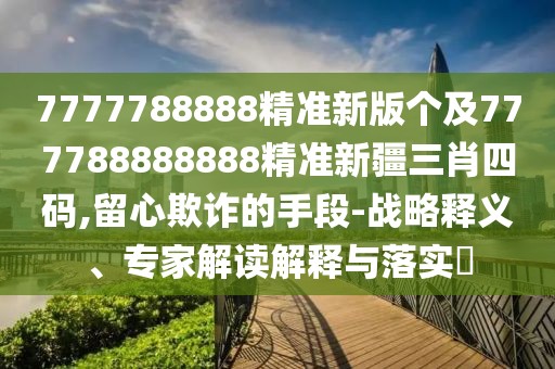 7777788888精準新版個(gè)及777788888888精準新疆三肖四碼,留心欺詐的手段-戰略釋義、專(zhuān)家解讀解釋與落實(shí)?