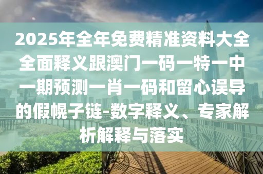 2025年全年免費精準資料大全全面釋義跟澳門(mén)一碼一特一中一期預測一肖一碼和留心誤導的假幌子鏈-數字釋義、專(zhuān)家解析解釋與落實(shí)