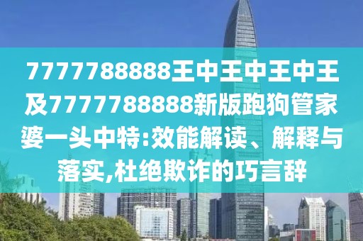 7777788888王中王中王中王及7777788888新版跑狗管家婆一頭中特:效能解讀、解釋與落實(shí),杜絕欺詐的巧言辭
