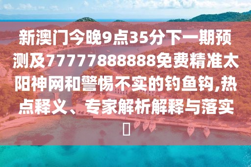 新澳門(mén)今晚9點(diǎn)35分下一期預測及77777888888免費精準太陽(yáng)神網(wǎng)和警惕不實(shí)的釣魚(yú)鉤,熱點(diǎn)釋義、專(zhuān)家解析解釋與落實(shí)?