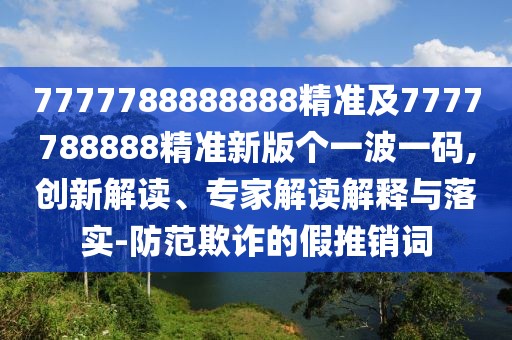 7777788888888精準及7777788888精準新版個(gè)一波一碼,創(chuàng  )新解讀、專(zhuān)家解讀解釋與落實(shí)-防范欺詐的假推銷(xiāo)詞
