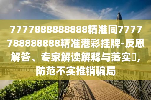 7777888888888精準同7777788888888精準港彩掛牌-反思解答、專(zhuān)家解讀解釋與落實(shí)?,防范不實(shí)推銷(xiāo)騙局