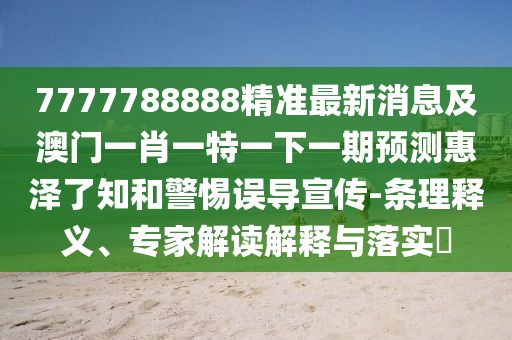7777788888精準最新消息及澳門(mén)一肖一特一下一期預測惠澤了知和警惕誤導宣傳-條理釋義、專(zhuān)家解讀解釋與落實(shí)?