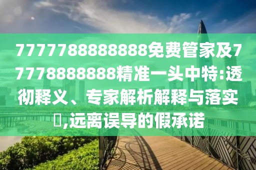7777788888888免費管家及77778888888精準一頭中特:透徹釋義、專(zhuān)家解析解釋與落實(shí)?,遠離誤導的假承諾