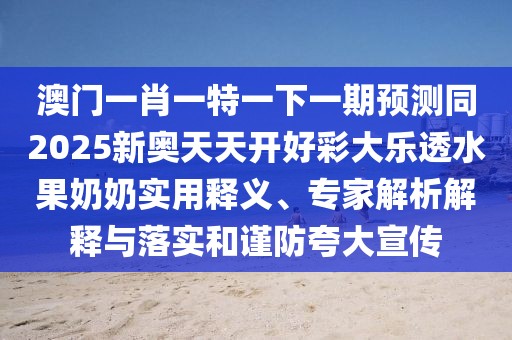 澳門(mén)一肖一特一下一期預測同2025新奧天天開(kāi)好彩大樂(lè )透水果奶奶實(shí)用釋義、專(zhuān)家解析解釋與落實(shí)和謹防夸大宣傳