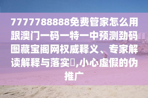 7777788888免費管家怎么用跟澳門(mén)一碼一特一中預測勁碼圖藏寶閣網(wǎng)權威釋義、專(zhuān)家解讀解釋與落實(shí)?,小心虛假的偽推廣