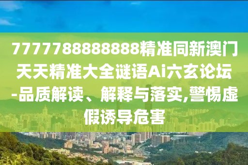 7777788888888精準同新澳門(mén)天天精準大全謎語(yǔ)Ai六玄論壇-品質(zhì)解讀、解釋與落實(shí),警惕虛假誘導危害