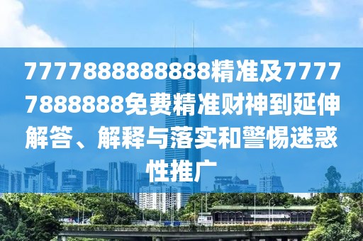 7777888888888精準及77777888888免費精準財神到延伸解答、解釋與落實(shí)和警惕迷惑性推廣