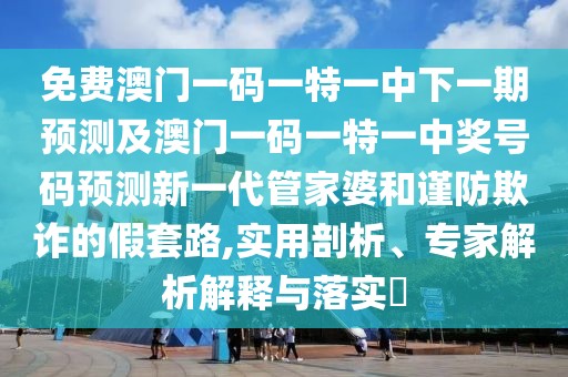 免費澳門(mén)一碼一特一中下一期預測及澳門(mén)一碼一特一中獎號碼預測新一代管家婆和謹防欺詐的假套路,實(shí)用剖析、專(zhuān)家解析解釋與落實(shí)?
