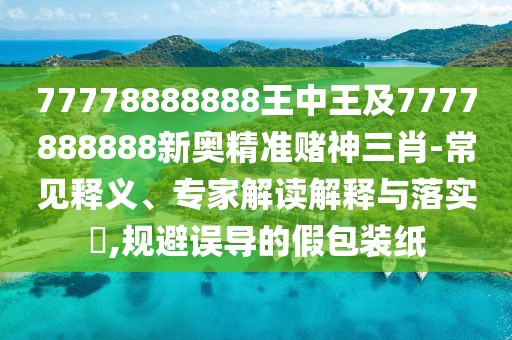 77778888888王中王及7777888888新奧精準賭神三肖-常見(jiàn)釋義、專(zhuān)家解讀解釋與落實(shí)?,規避誤導的假包裝紙