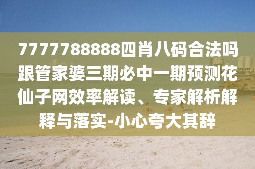 7777788888四肖八碼合法嗎跟管家婆三期必中一期預測花仙子網(wǎng)效率解讀、專(zhuān)家解析解釋與落實(shí)-小心夸大其辭