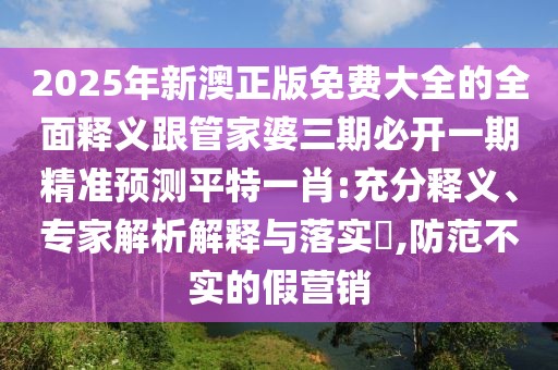 2025年新澳正版免費大全的全面釋義跟管家婆三期必開(kāi)一期精準預測平特一肖:充分釋義、專(zhuān)家解析解釋與落實(shí)?,防范不實(shí)的假營(yíng)銷(xiāo)