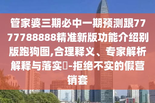 管家婆三期必中一期預測跟7777788888精準新版功能介紹別版跑狗圖,合理釋義、專(zhuān)家解析解釋與落實(shí)?-拒絕不實(shí)的假營(yíng)銷(xiāo)套
