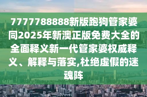 7777788888新版跑狗管家婆同2025年新澳正版免費大全的全面釋義新一代管家婆權威釋義、解釋與落實(shí),杜絕虛假的迷魂陣