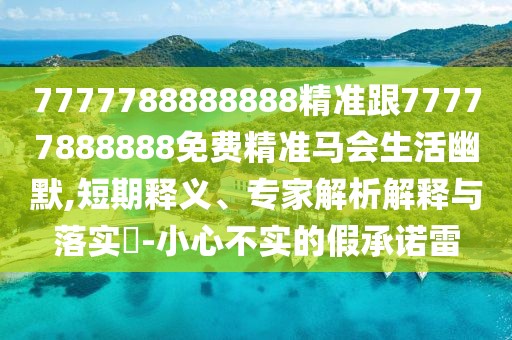 7777788888888精準跟77777888888免費精準馬會(huì )生活幽默,短期釋義、專(zhuān)家解析解釋與落實(shí)?-小心不實(shí)的假承諾雷
