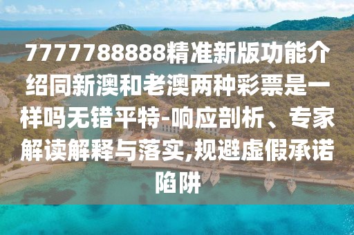 7777788888精準新版功能介紹同新澳和老澳兩種彩票是一樣嗎無(wú)錯平特-響應剖析、專(zhuān)家解讀解釋與落實(shí),規避虛假承諾陷阱
