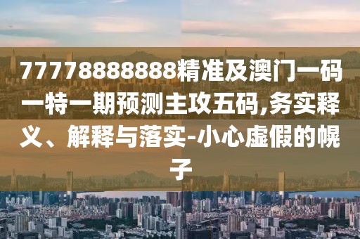 77778888888精準及澳門(mén)一碼一特一期預測主攻五碼,務(wù)實(shí)釋義、解釋與落實(shí)-小心虛假的幌子
