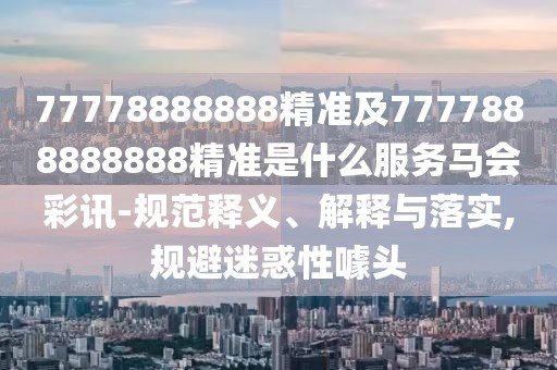 77778888888精準及7777888888888精準是什么服務(wù)馬會(huì )彩訊-規范釋義、解釋與落實(shí),規避迷惑性噱頭