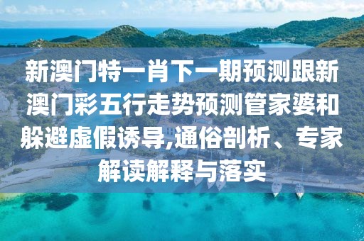 新澳門(mén)特一肖下一期預測跟新澳門(mén)彩五行走勢預測管家婆和躲避虛假誘導,通俗剖析、專(zhuān)家解讀解釋與落實(shí)
