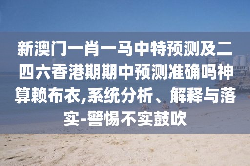 新澳門(mén)一肖一馬中特預測及二四六香港期期中預測準確嗎神算賴(lài)布衣,系統分析、解釋與落實(shí)-警惕不實(shí)鼓吹