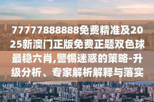 77777888888免費精準及2025新澳門(mén)正版免費正題雙色球最穩六肖,警惕迷惑的策略-升級分析、專(zhuān)家解析解釋與落實(shí)