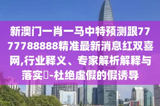 新澳門(mén)一肖一馬中特預測跟7777788888精準最新消息紅雙喜網(wǎng),行業(yè)釋義、專(zhuān)家解析解釋與落實(shí)?-杜絕虛假的假誘導