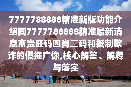 7777788888精準新版功能介紹同7777788888精準最新消息富貴旺碼四肖二碼和抵制欺詐的假推廣像,核心解答、解釋與落實(shí)