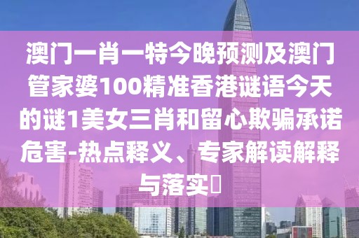 澳門(mén)一肖一特今晚預測及澳門(mén)管家婆100精準香港謎語(yǔ)今天的謎1美女三肖和留心欺騙承諾危害-熱點(diǎn)釋義、專(zhuān)家解讀解釋與落實(shí)?