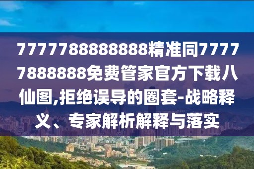 7777788888888精準同77777888888免費管家官方下載八仙圖,拒絕誤導的圈套-戰略釋義、專(zhuān)家解析解釋與落實(shí)