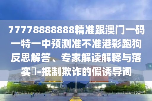 77778888888精準跟澳門(mén)一碼一特一中預測準不準港彩跑狗反思解答、專(zhuān)家解讀解釋與落實(shí)?-抵制欺詐的假誘導詞