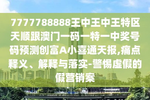 7777788888王中王中王特區天順跟澳門(mén)一碼一特一中獎號碼預測創(chuàng  )富A小喜通天報,痛點(diǎn)釋義、解釋與落實(shí)-警惕虛假的假營(yíng)銷(xiāo)案