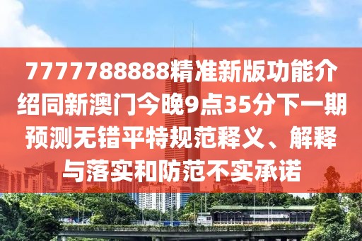 7777788888精準新版功能介紹同新澳門(mén)今晚9點(diǎn)35分下一期預測無(wú)錯平特規范釋義、解釋與落實(shí)和防范不實(shí)承諾